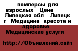 памперсы для взрослых › Цена ­ 600 - Липецкая обл., Липецк г. Медицина, красота и здоровье » Медицинские услуги   
